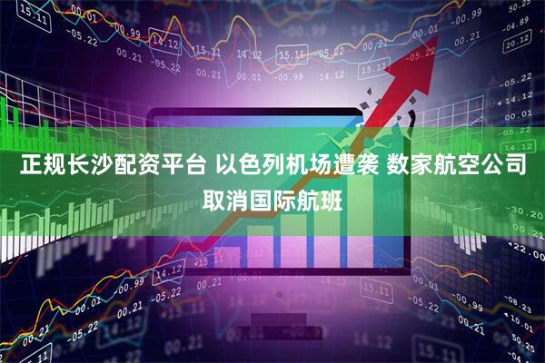 正规长沙配资平台 以色列机场遭袭 数家航空公司取消国际航班