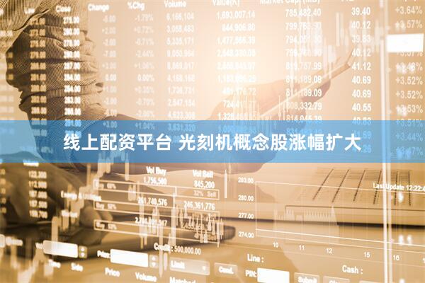 线上配资平台 光刻机概念股涨幅扩大