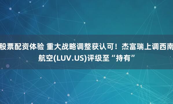 股票配资体验 重大战略调整获认可！杰富瑞上调西南航空(LUV.US)评级至“持有”