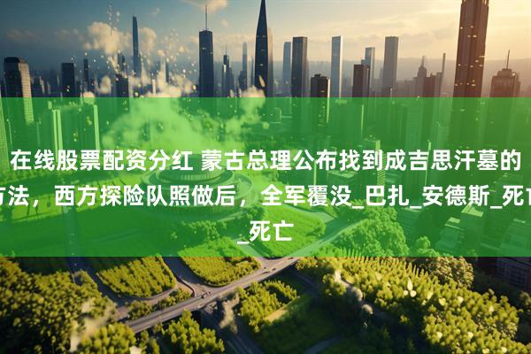在线股票配资分红 蒙古总理公布找到成吉思汗墓的方法，西方探险队照做后，全军覆没_巴扎_安德斯_死亡