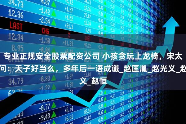 专业正规安全股票配资公司 小孩贪玩上龙椅，宋太祖问：天子好当么，多年后一语成谶_赵匡胤_赵光义_赵恒