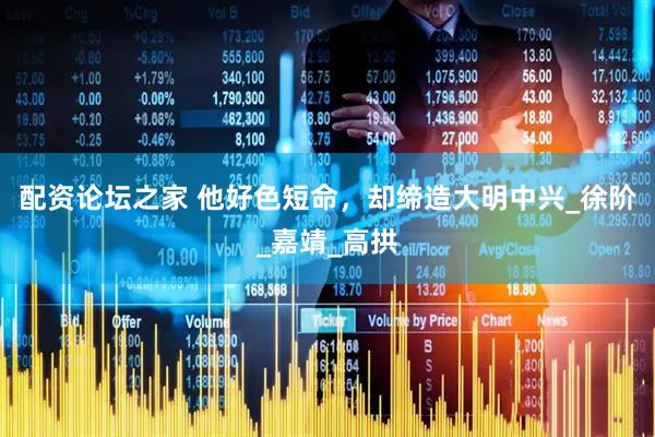 配资论坛之家 他好色短命，却缔造大明中兴_徐阶_嘉靖_高拱