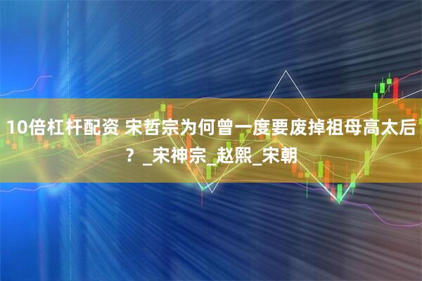 10倍杠杆配资 宋哲宗为何曾一度要废掉祖母高太后？_宋神宗_赵熙_宋朝