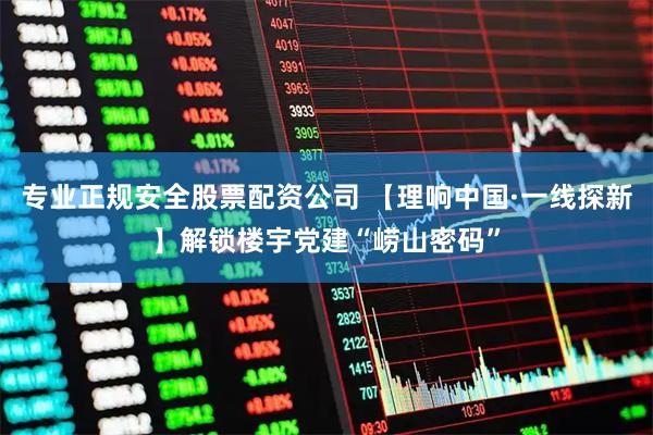 专业正规安全股票配资公司 【理响中国·一线探新】解锁楼宇党建“崂山密码”