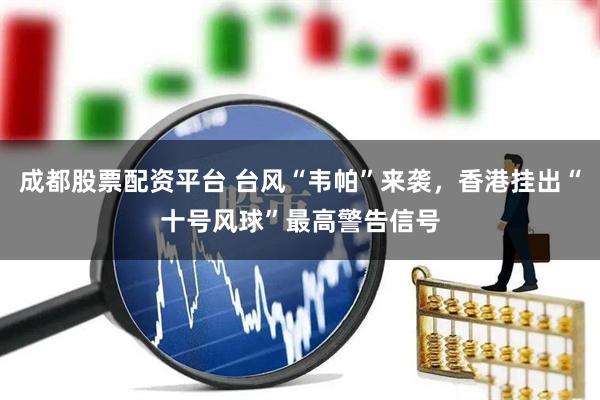 成都股票配资平台 台风“韦帕”来袭，香港挂出“十号风球”最高警告信号