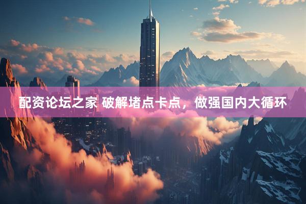 配资论坛之家 破解堵点卡点，做强国内大循环