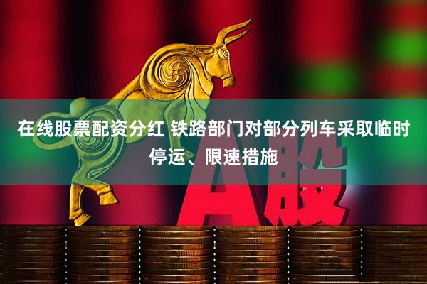 在线股票配资分红 铁路部门对部分列车采取临时停运、限速措施