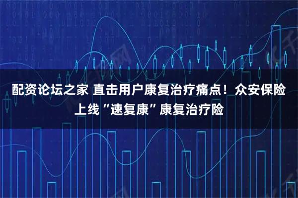 配资论坛之家 直击用户康复治疗痛点！众安保险上线“速复康”康复治疗险