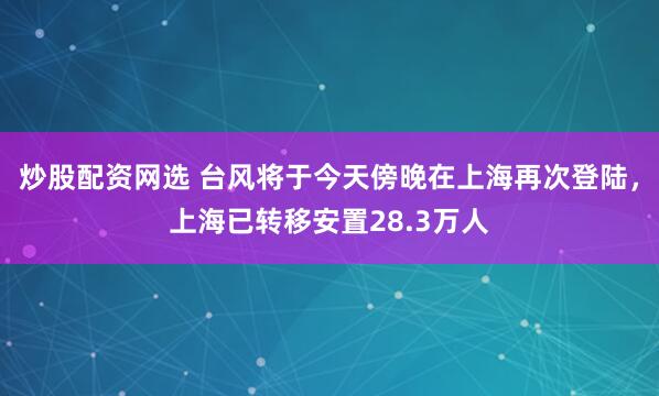 炒股配资网选 台风将于今天傍晚在上海再次登陆，上海已转移安置28.3万人