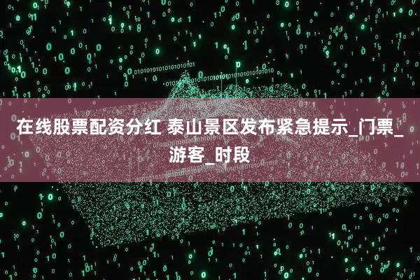 在线股票配资分红 泰山景区发布紧急提示_门票_游客_时段