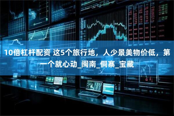 10倍杠杆配资 这5个旅行地，人少景美物价低，第一个就心动_闽南_侗寨_宝藏