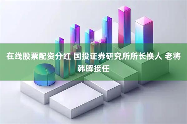 在线股票配资分红 国投证券研究所所长换人 老将韩晖接任