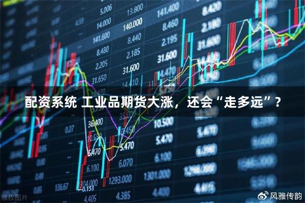 配资系统 工业品期货大涨，还会“走多远”？