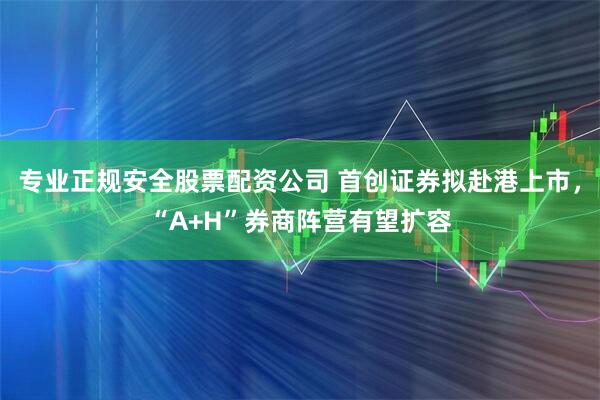 专业正规安全股票配资公司 首创证券拟赴港上市，“A+H”券商阵营有望扩容