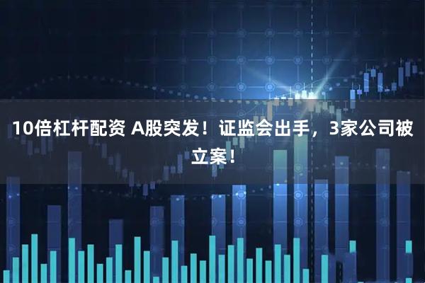 10倍杠杆配资 A股突发！证监会出手，3家公司被立案！