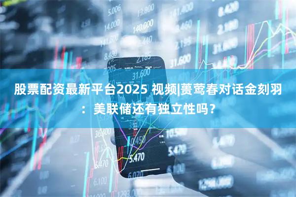 股票配资最新平台2025 视频|蒉莺春对话金刻羽：美联储还有独立性吗？