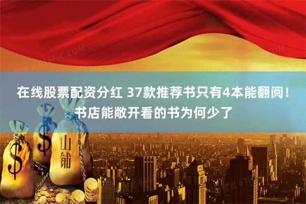 在线股票配资分红 37款推荐书只有4本能翻阅！书店能敞开看的书为何少了