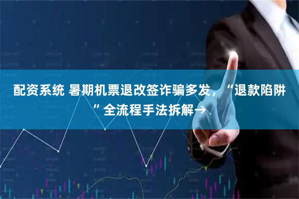 配资系统 暑期机票退改签诈骗多发，“退款陷阱”全流程手法拆解→