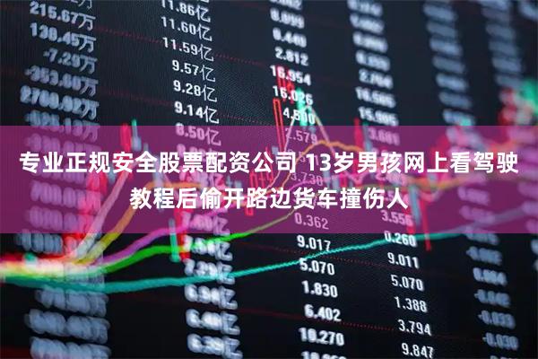 专业正规安全股票配资公司 13岁男孩网上看驾驶教程后偷开路边货车撞伤人