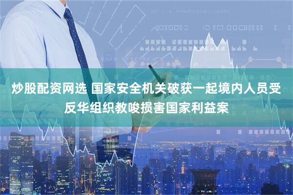 炒股配资网选 国家安全机关破获一起境内人员受反华组织教唆损害国家利益案
