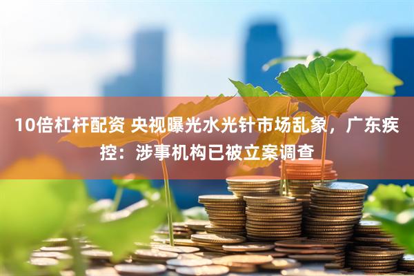 10倍杠杆配资 央视曝光水光针市场乱象，广东疾控：涉事机构已被立案调查