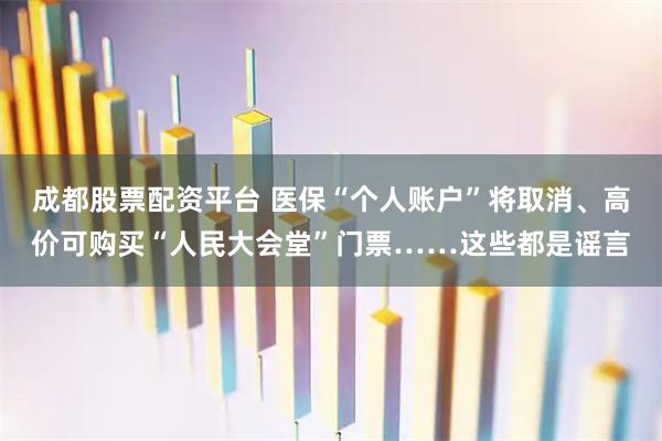 成都股票配资平台 医保“个人账户”将取消、高价可购买“人民大会堂”门票……这些都是谣言