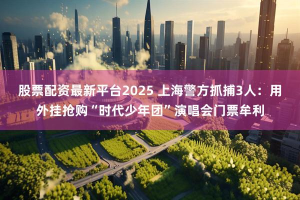 股票配资最新平台2025 上海警方抓捕3人：用外挂抢购“时代少年团”演唱会门票牟利