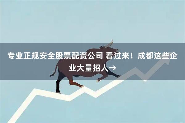 专业正规安全股票配资公司 看过来！成都这些企业大量招人→