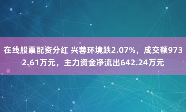 在线股票配资分红 兴蓉环境跌2.07%，成交额9732.61万元，主力资金净流出642.24万元