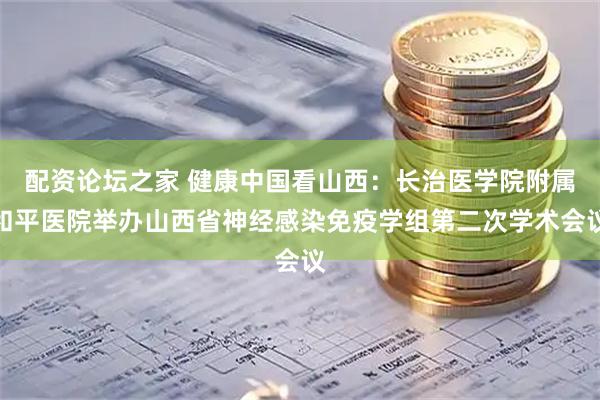 配资论坛之家 健康中国看山西：长治医学院附属和平医院举办山西省神经感染免疫学组第二次学术会议