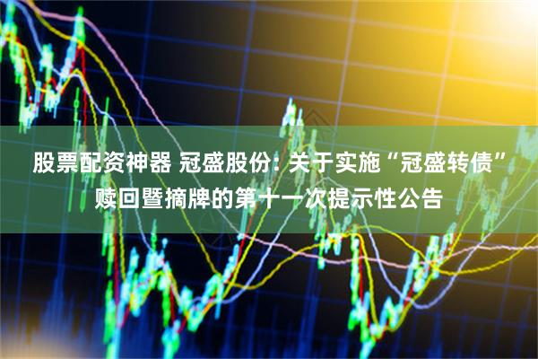 股票配资神器 冠盛股份: 关于实施“冠盛转债”赎回暨摘牌的第十一次提示性公告