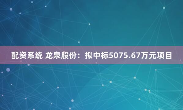配资系统 龙泉股份：拟中标5075.67万元项目