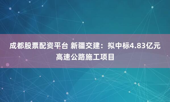 成都股票配资平台 新疆交建：拟中标4.83亿元高速公路施工项目