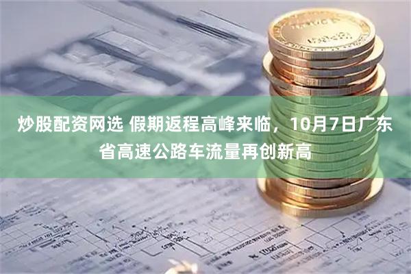 炒股配资网选 假期返程高峰来临，10月7日广东省高速公路车流量再创新高