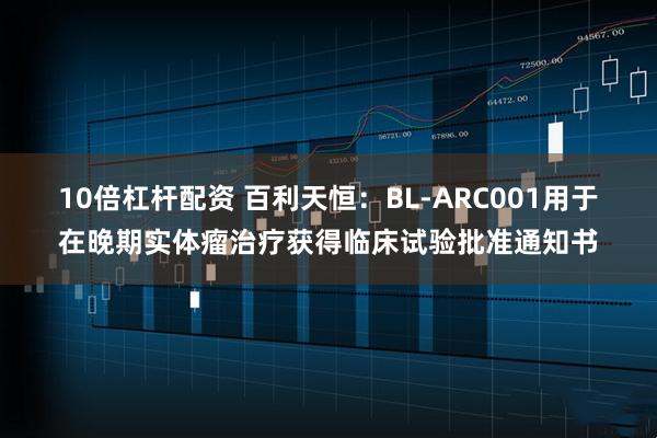 10倍杠杆配资 百利天恒：BL-ARC001用于在晚期实体瘤治疗获得临床试验批准通知书