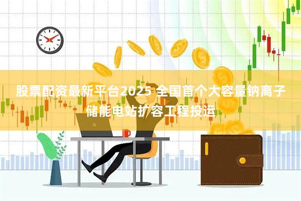 股票配资最新平台2025 全国首个大容量钠离子储能电站扩容工程投运