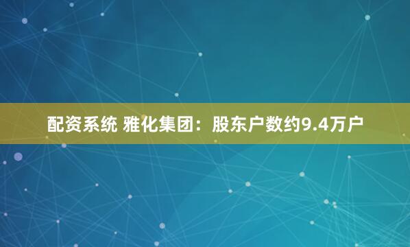 配资系统 雅化集团:股东户数约9.4万户