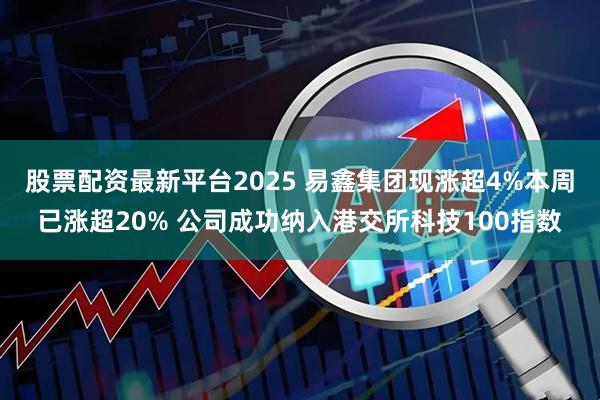 股票配资最新平台2025 易鑫集团现涨超4%本周已涨超20% 公司成功纳入港交所科技100指数