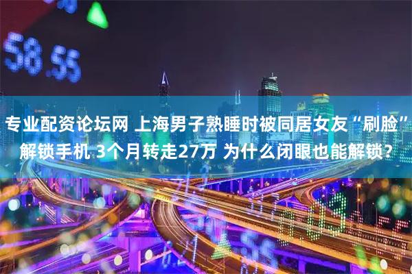 专业配资论坛网 上海男子熟睡时被同居女友“刷脸”解锁手机 3个月转走27万 为什么闭眼也能解锁？